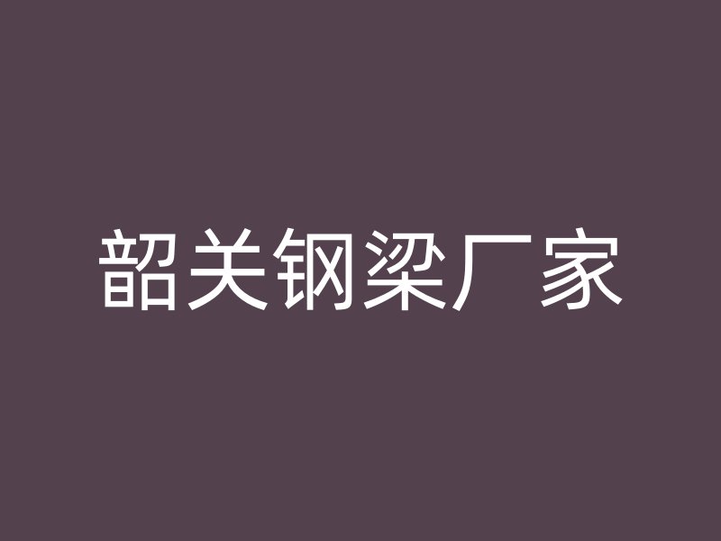 韶关钢梁厂家