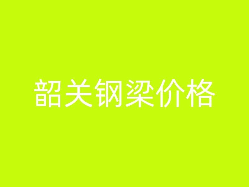 韶关钢梁价格
