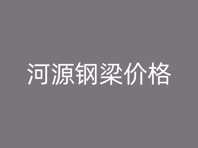 河源钢梁价格