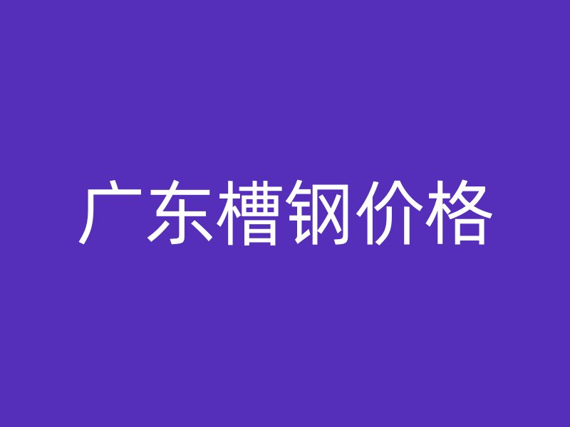 广东槽钢价格