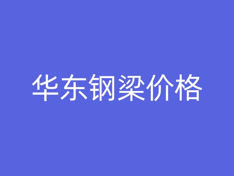 华东钢梁价格