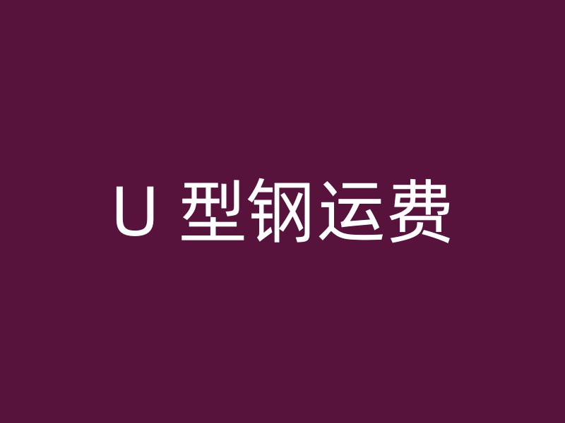 U 型钢运费