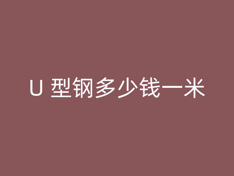 U 型钢多少钱一米