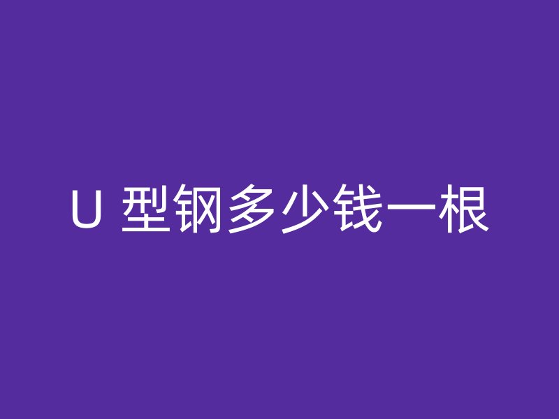 U 型钢多少钱一根