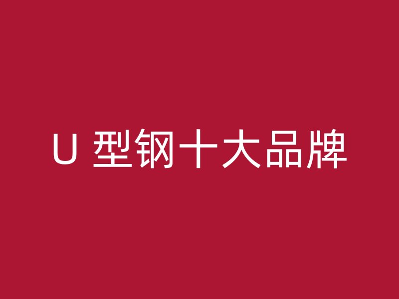 U 型钢十大品牌