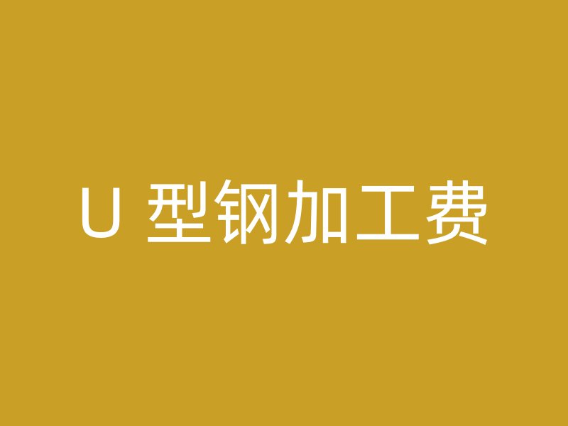 U 型钢加工费
