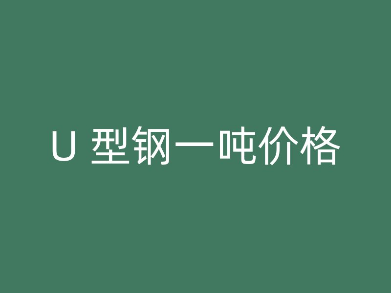 U 型钢一吨价格