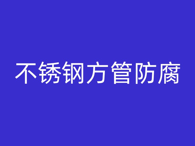 不锈钢方管防腐