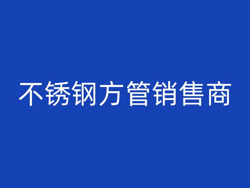 不锈钢方管销售商