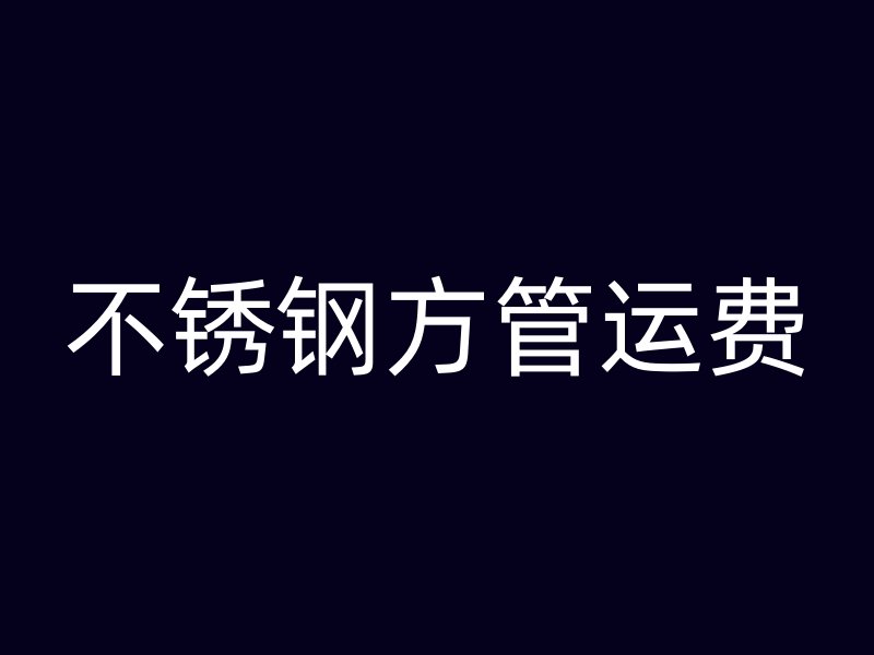 不锈钢方管运费