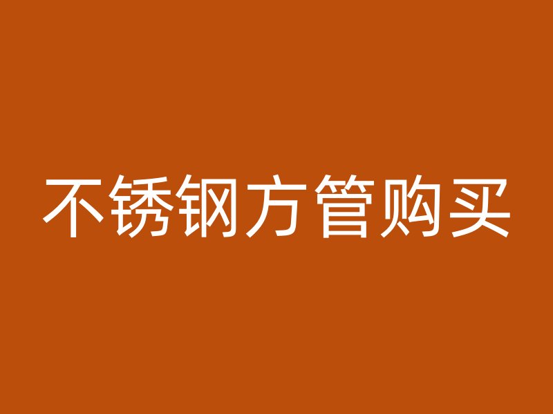 不锈钢方管购买