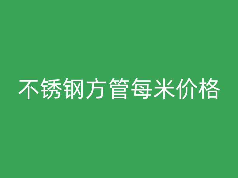 不锈钢方管每米价格