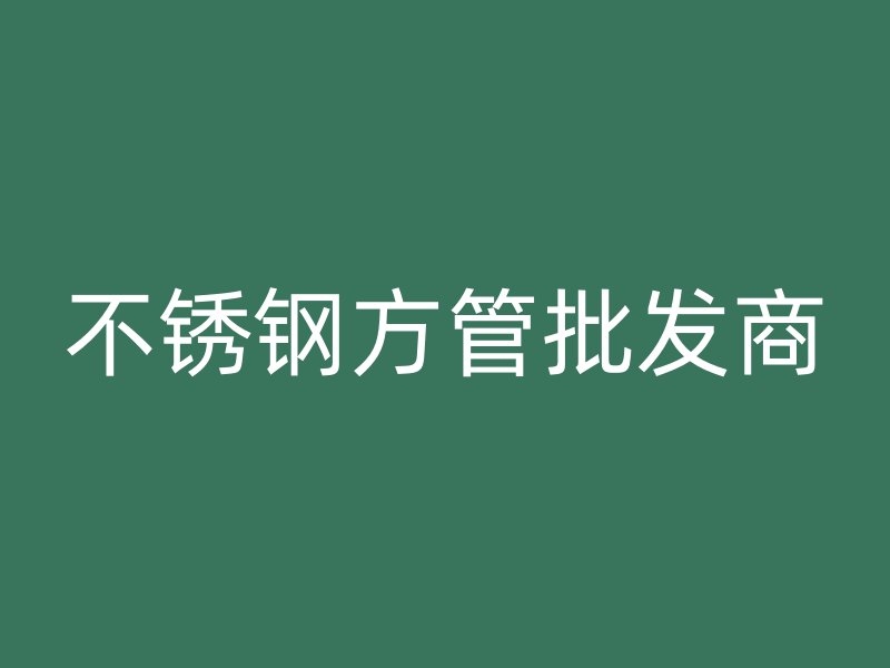 不锈钢方管批发商