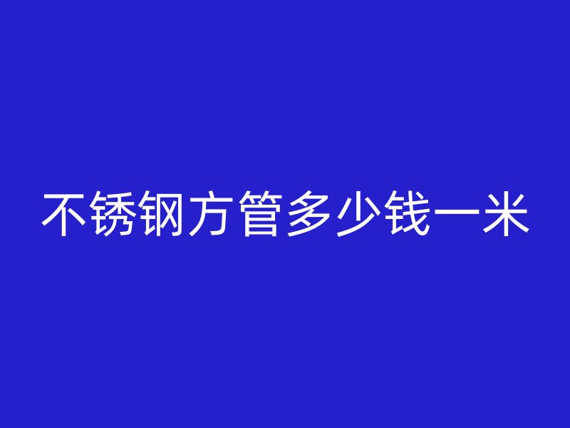 不锈钢方管多少钱一米