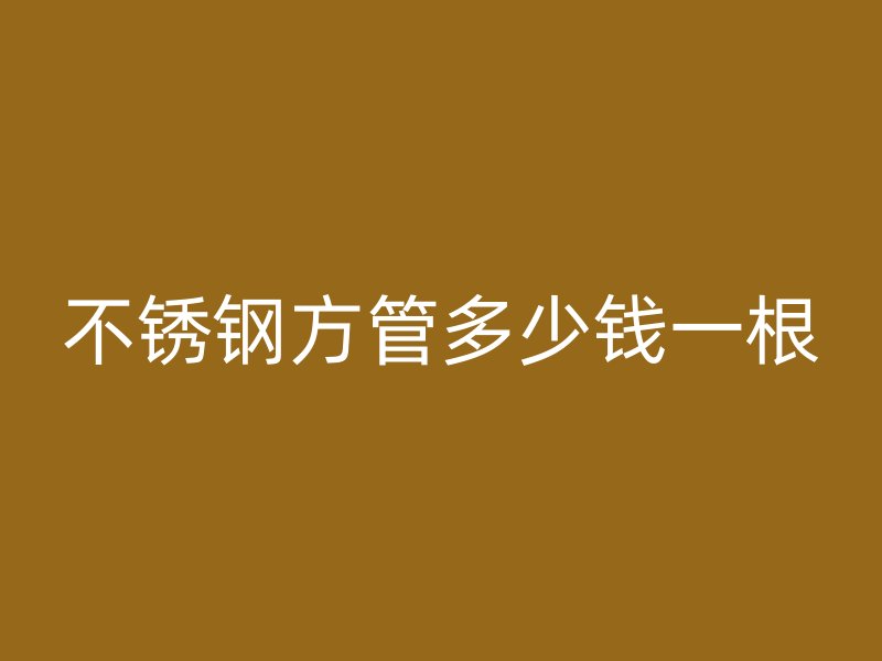 不锈钢方管多少钱一根
