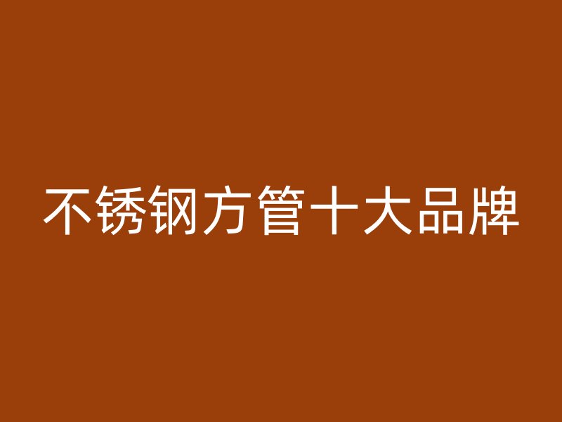 不锈钢方管十大品牌