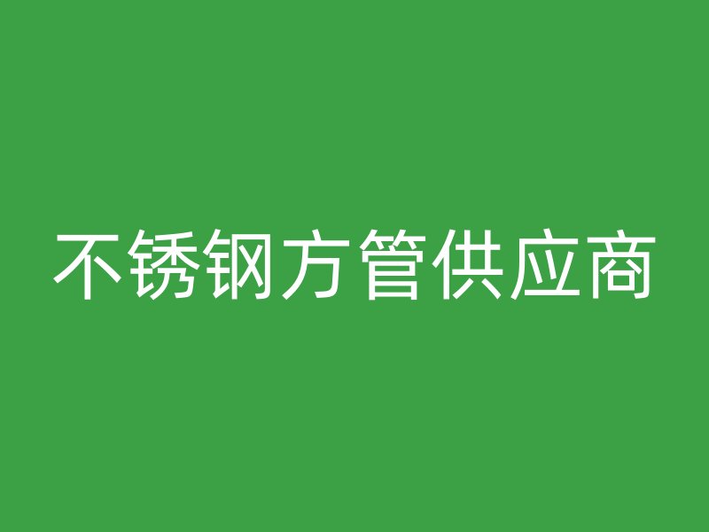 不锈钢方管供应商