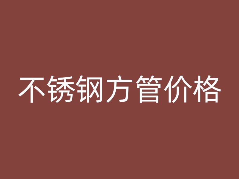 不锈钢方管价格