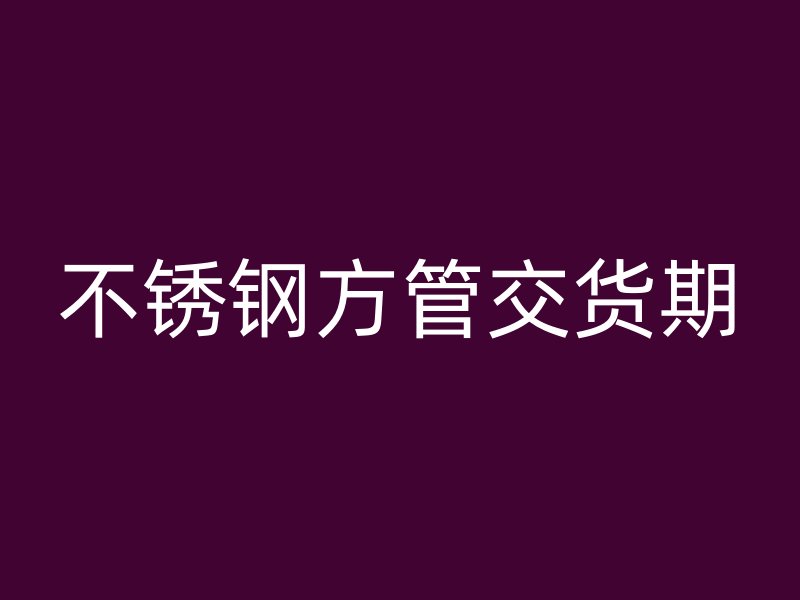 不锈钢方管交货期
