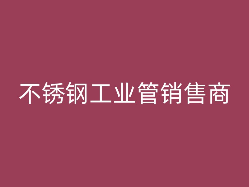 不锈钢工业管销售商