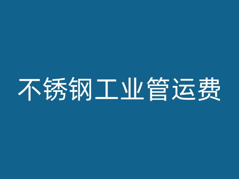 不锈钢工业管运费