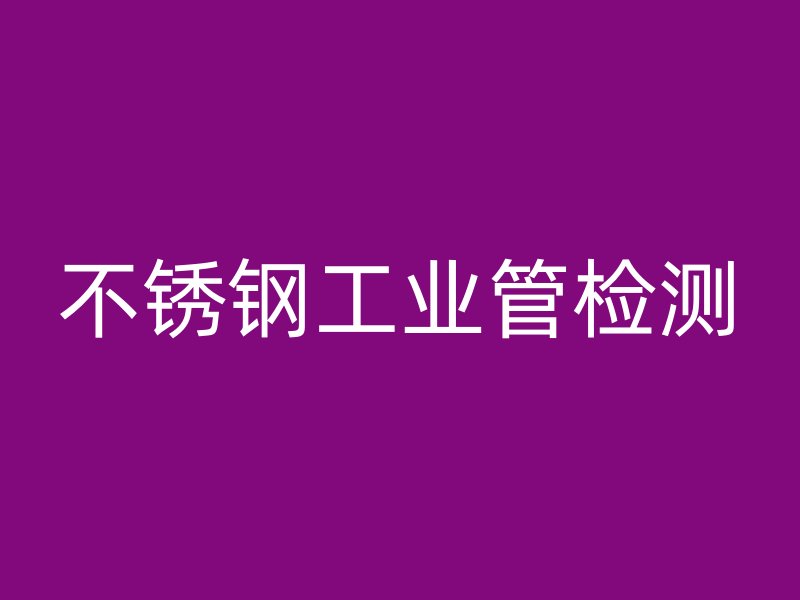 不锈钢工业管检测