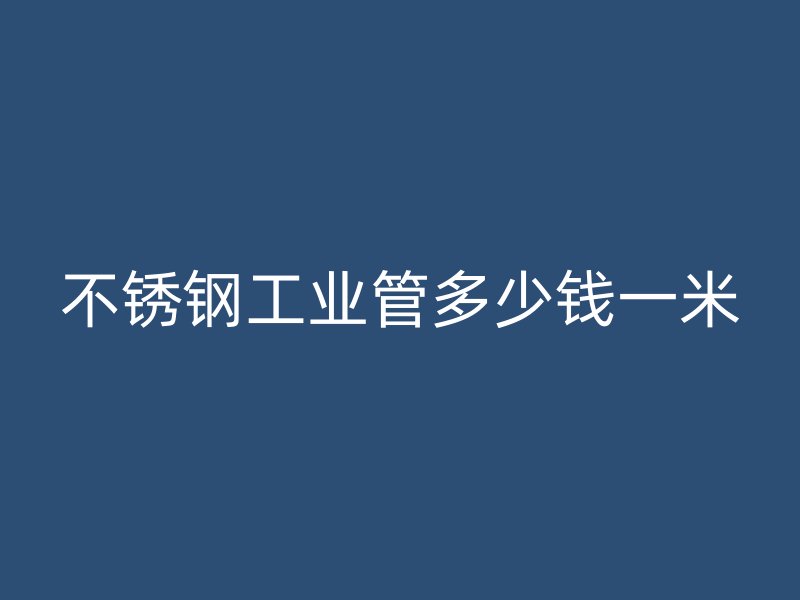 不锈钢工业管多少钱一米