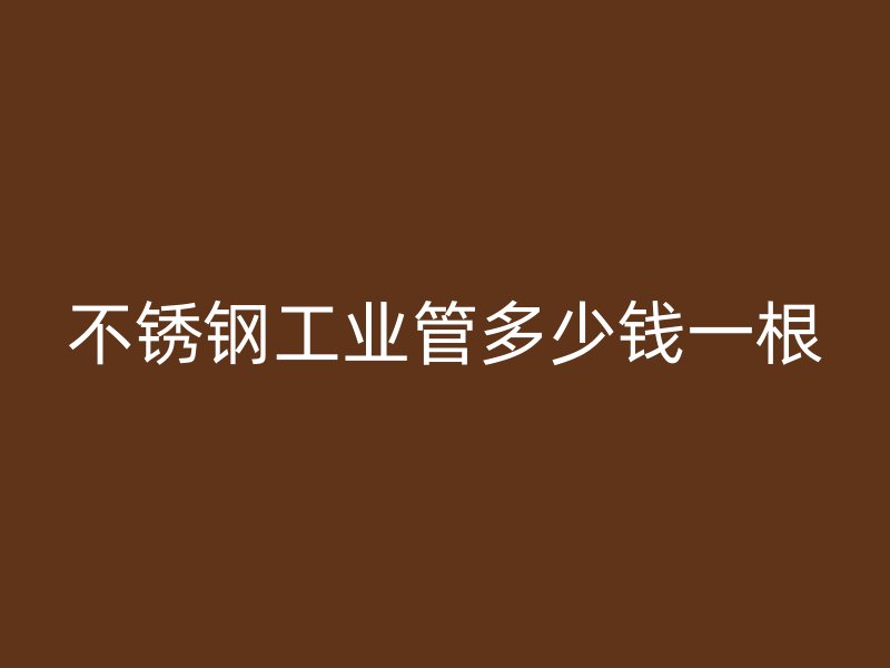 不锈钢工业管多少钱一根
