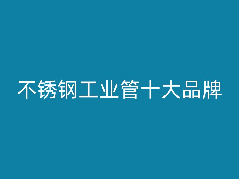 不锈钢工业管十大品牌