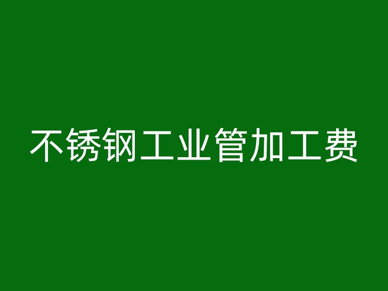 不锈钢工业管加工费