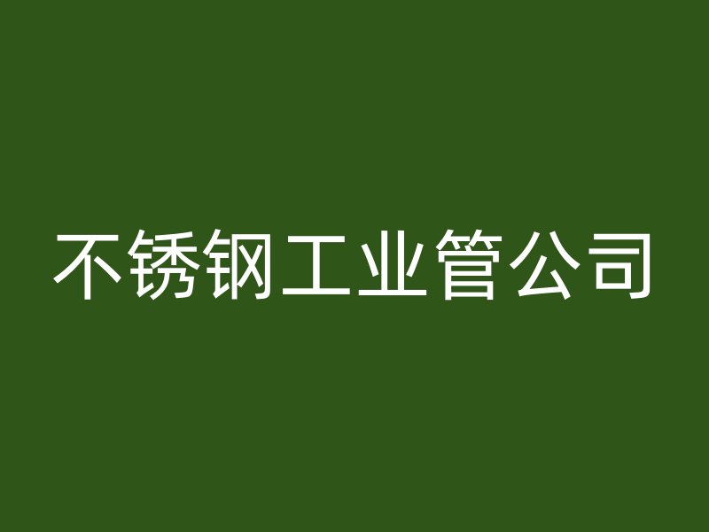 不锈钢工业管公司