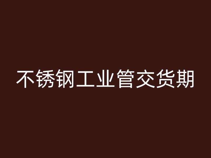 不锈钢工业管交货期
