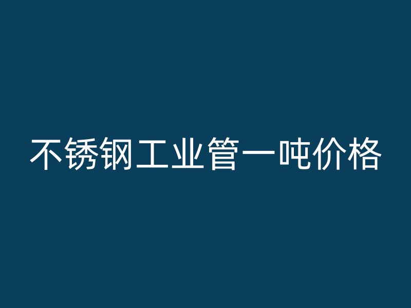 不锈钢工业管一吨价格