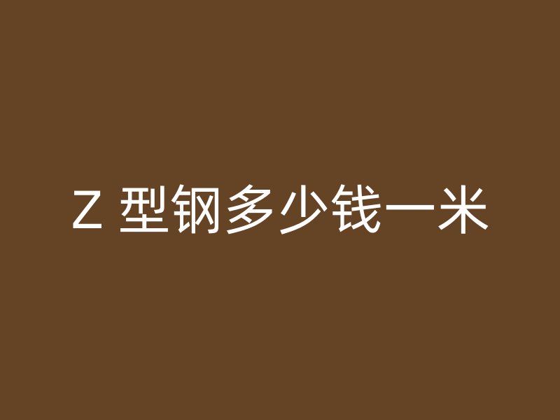 Z 型钢多少钱一米