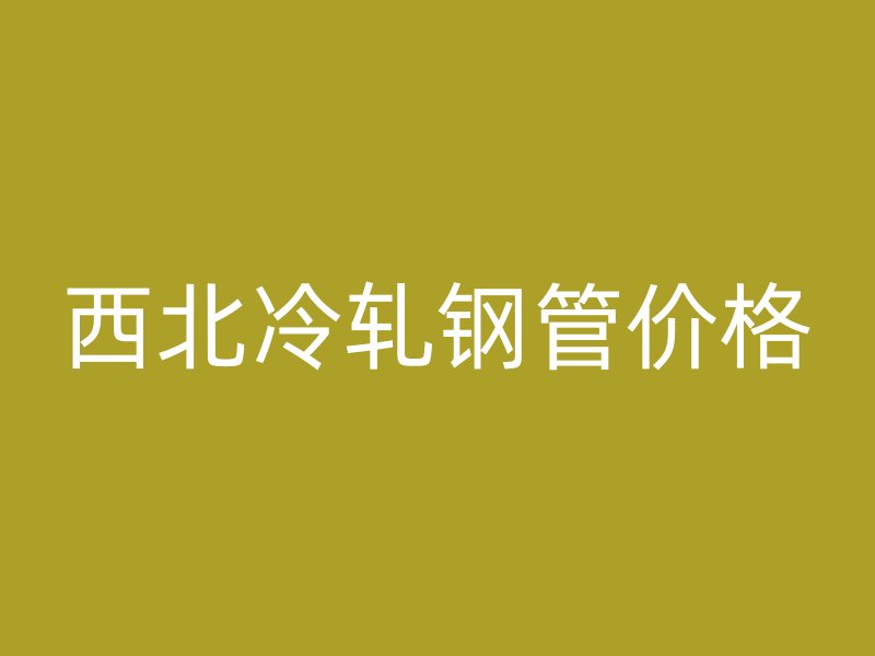 西北冷轧钢管价格