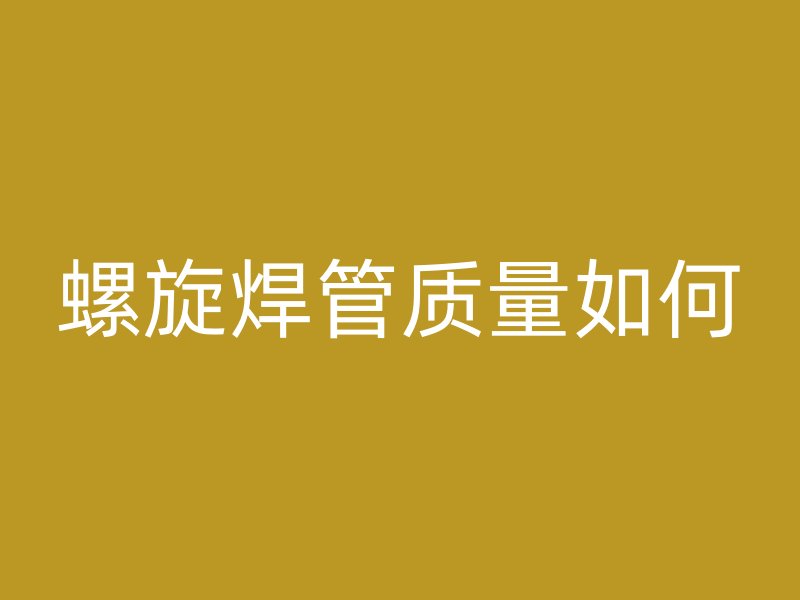 螺旋焊管质量如何
