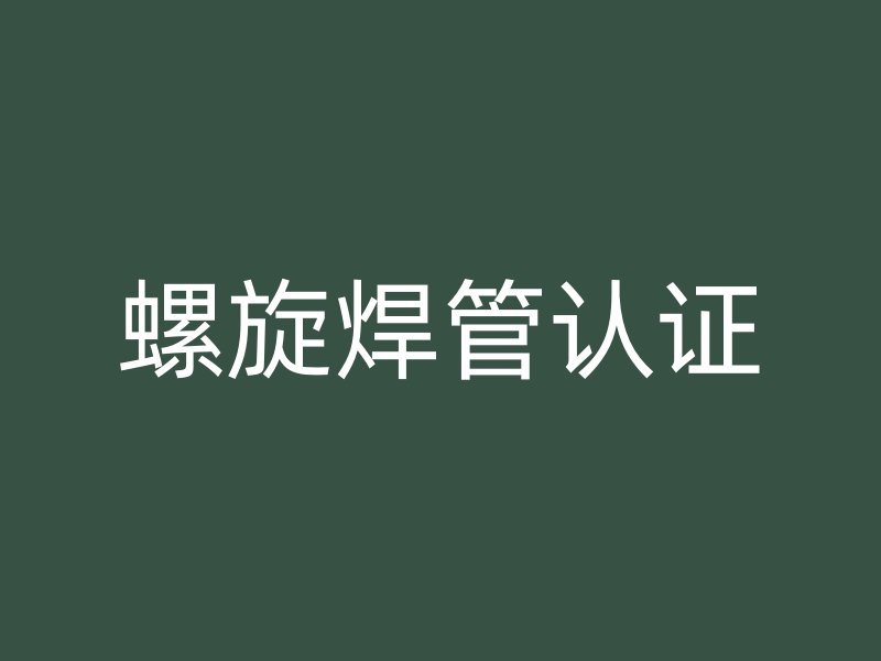 螺旋焊管认证