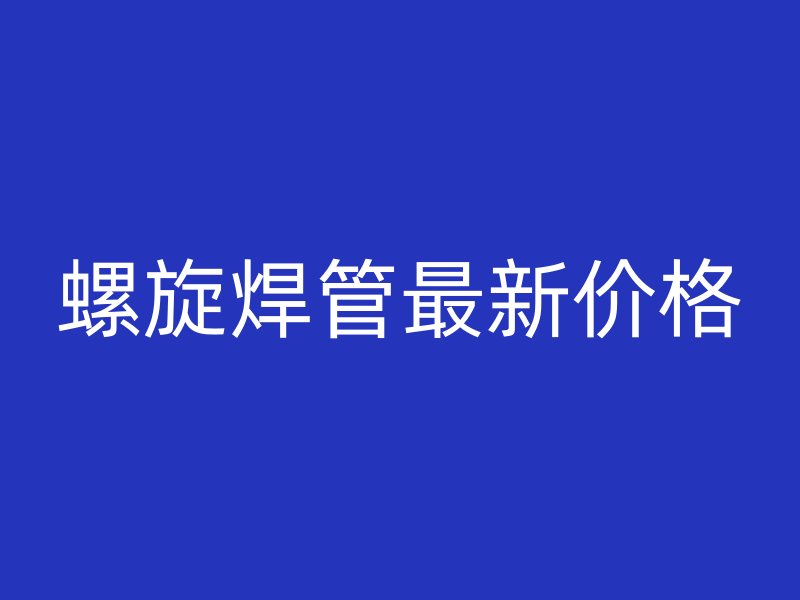 螺旋焊管最新价格