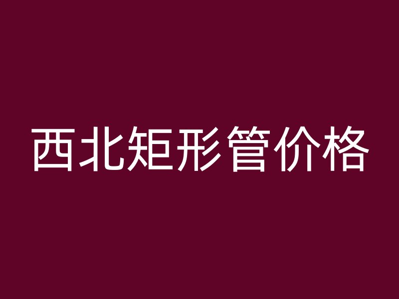 西北矩形管价格