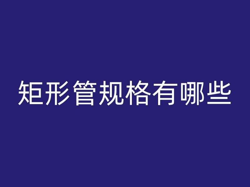 矩形管规格有哪些