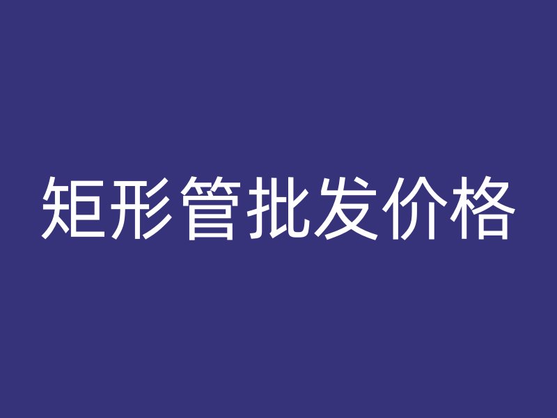 矩形管批发价格