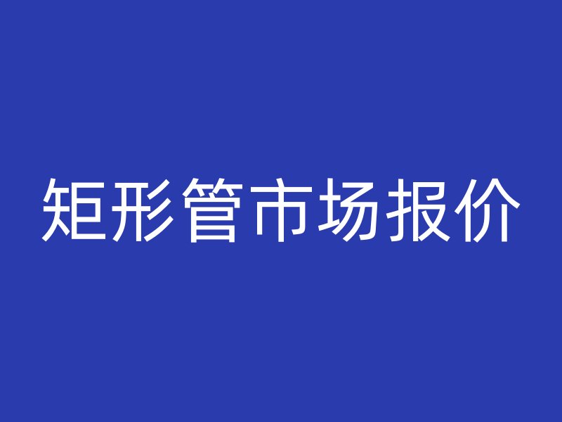矩形管市场报价