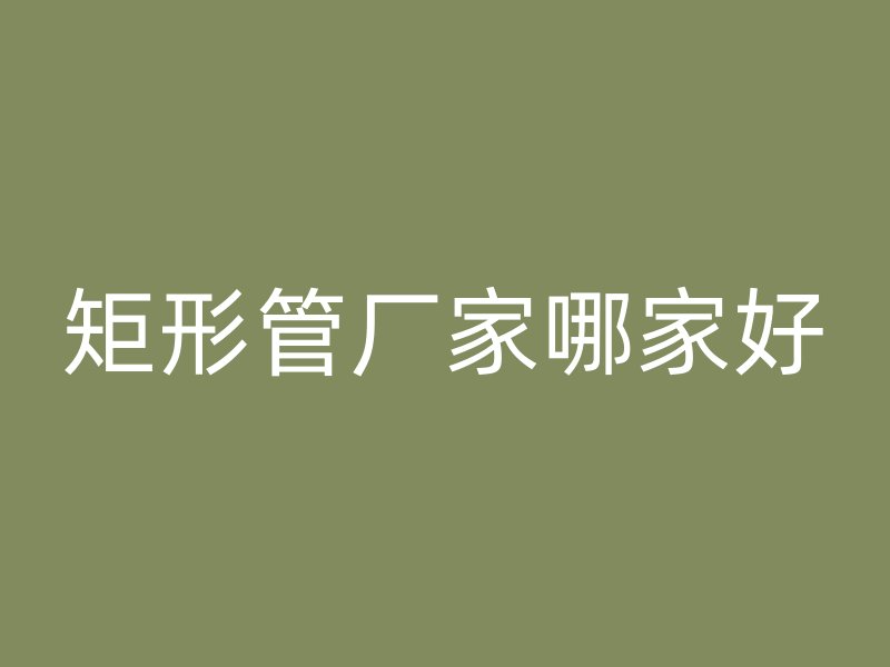 矩形管厂家哪家好