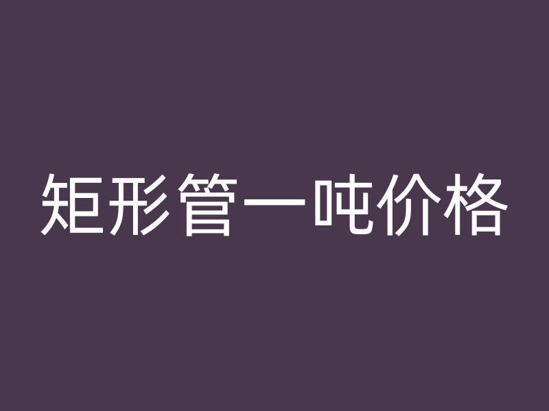 矩形管一吨价格