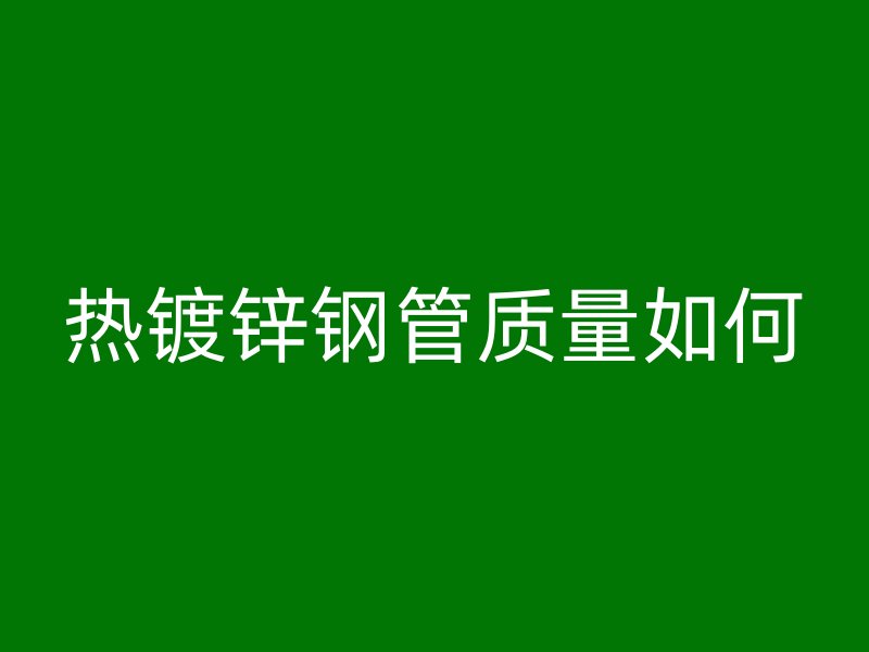 热镀锌钢管质量如何