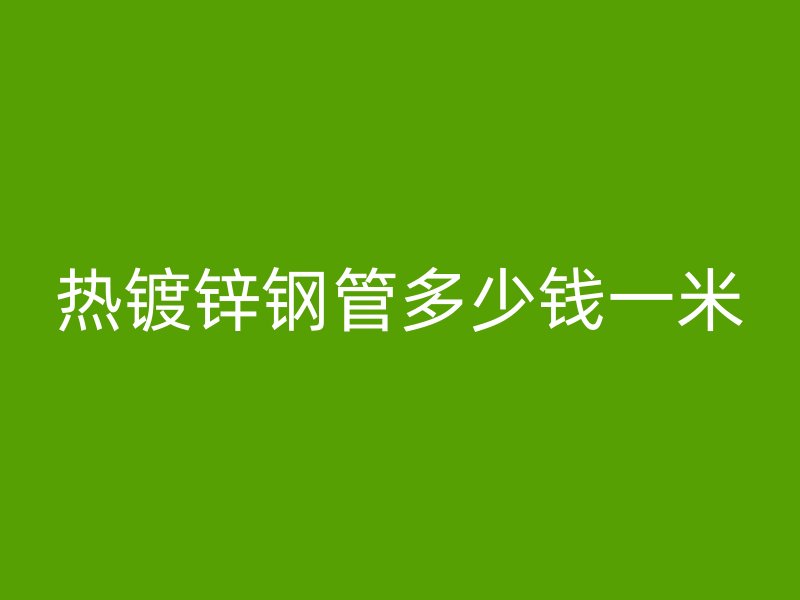 热镀锌钢管多少钱一米