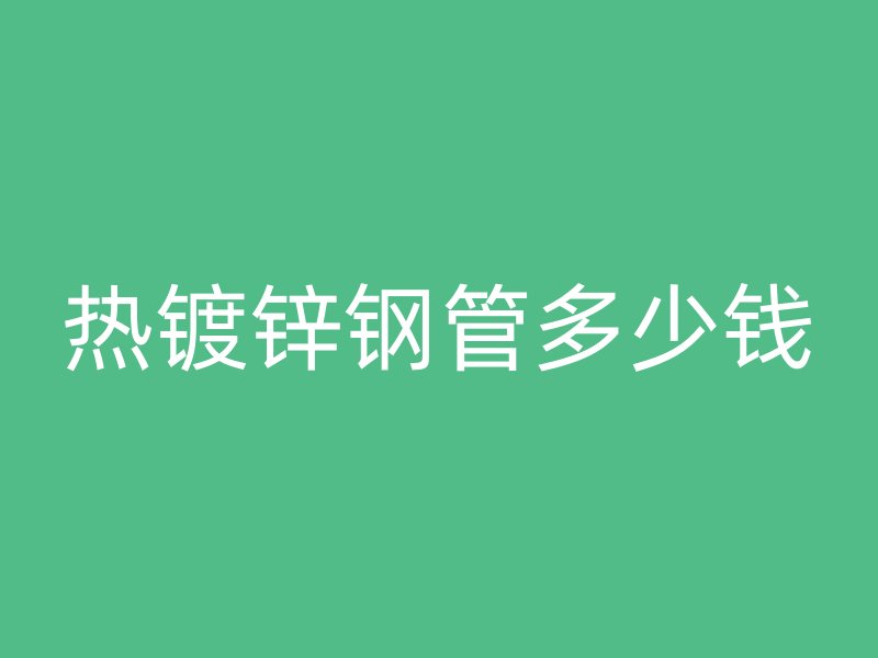 热镀锌钢管多少钱