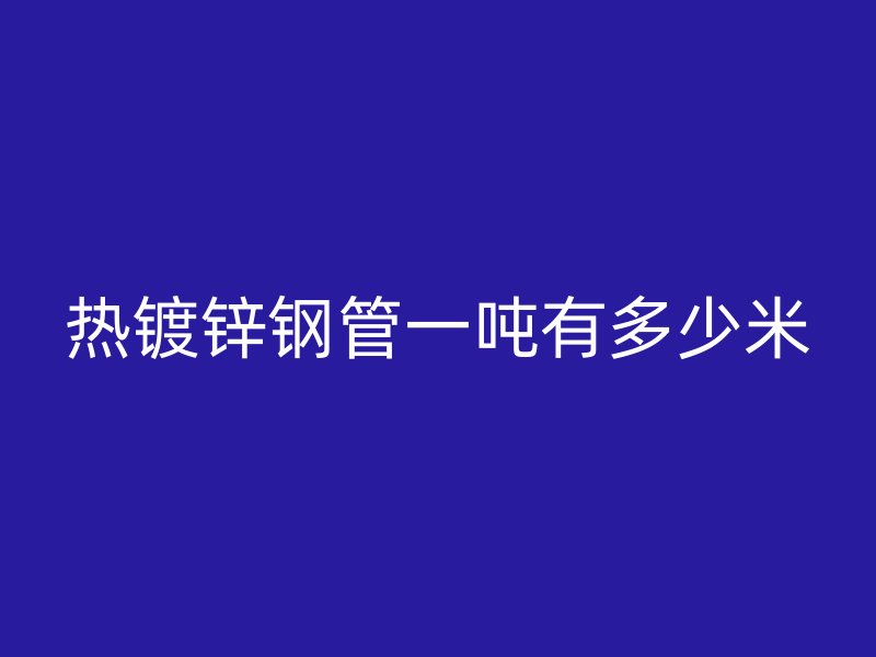 热镀锌钢管一吨有多少米