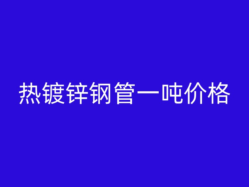 热镀锌钢管一吨价格
