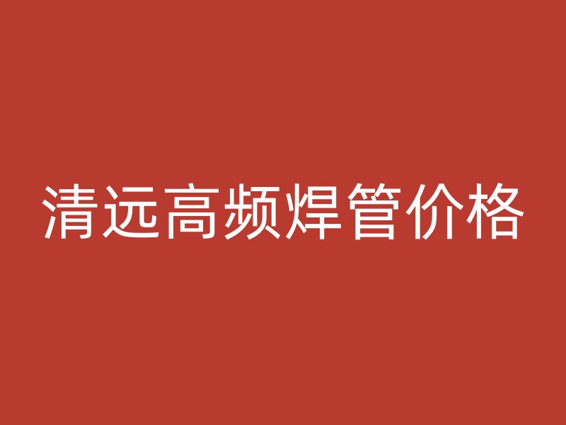 清远高频焊管价格